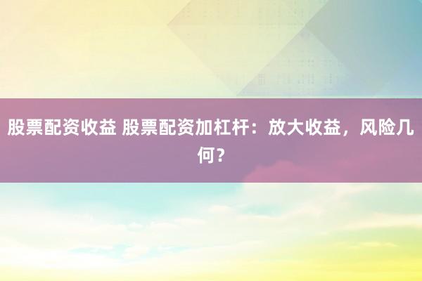 股票配资收益 股票配资加杠杆：放大收益，风险几何？