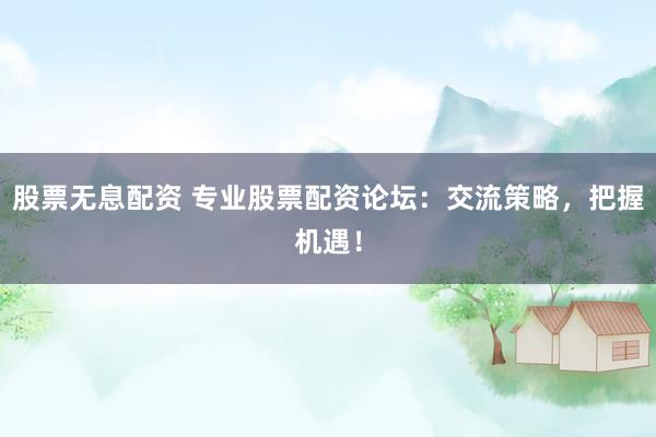 股票无息配资 专业股票配资论坛:交流策略,把握机遇!