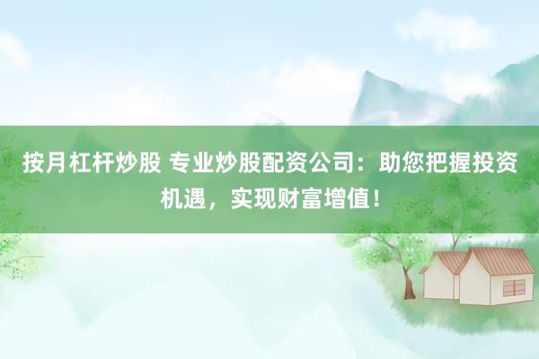 按月杠杆炒股 专业炒股配资公司：助您把握投资机遇，实现财富增值！