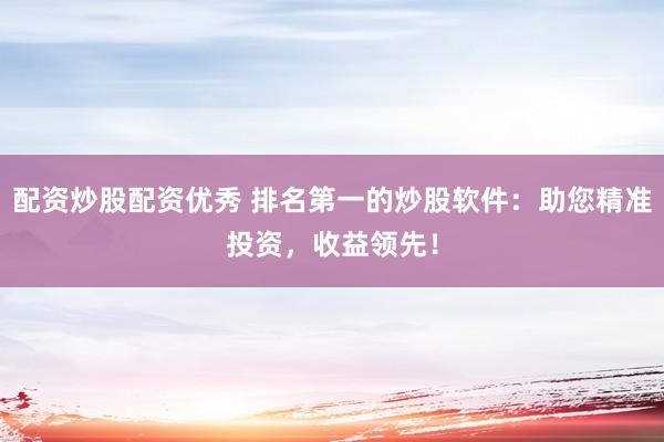 配资炒股配资优秀 排名第一的炒股软件:助您精准投资,收益领先!