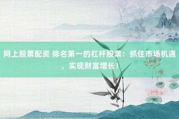 网上股票配资 排名第一的杠杆股票：抓住市场机遇，实现财富增长！