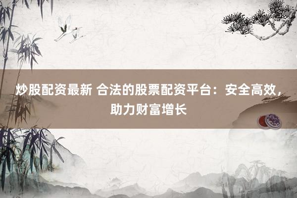 炒股配资最新 合法的股票配资平台：安全高效，助力财富增长