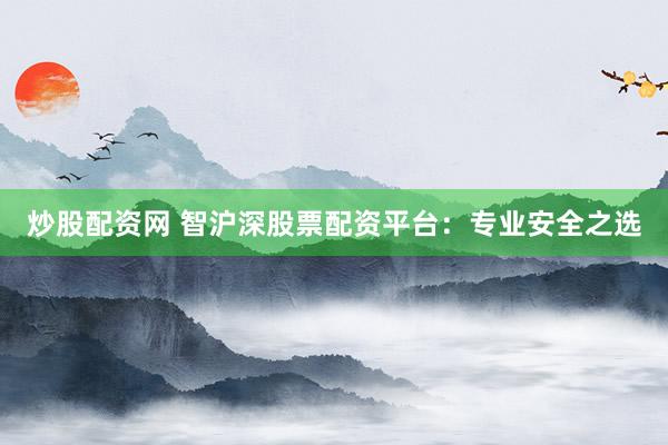 炒股配资网 智沪深股票配资平台：专业安全之选