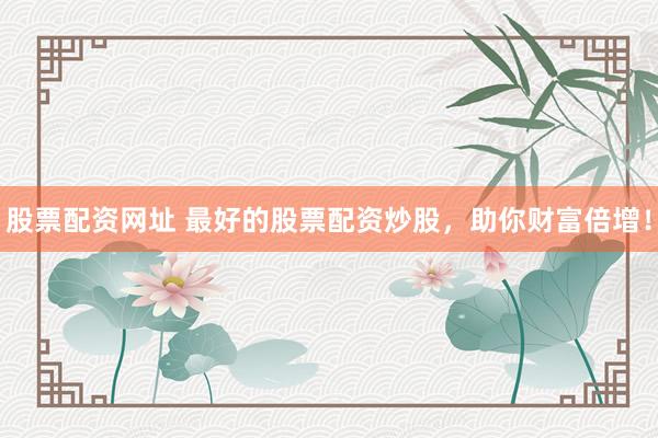 股票配资网址 最好的股票配资炒股，助你财富倍增！