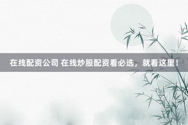 在线配资公司 在线炒股配资看必选，就看这里！