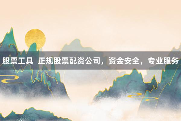 股票工具  正规股票配资公司，资金安全，专业服务