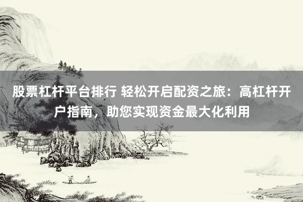 股票杠杆平台排行 轻松开启配资之旅：高杠杆开户指南，助您实现资金最大化利用