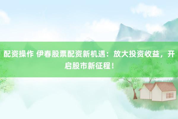 配资操作 伊春股票配资新机遇：放大投资收益，开启股市新征程！